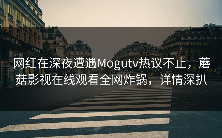 网红在深夜遭遇Mogutv热议不止，蘑菇影视在线观看全网炸锅，详情深扒