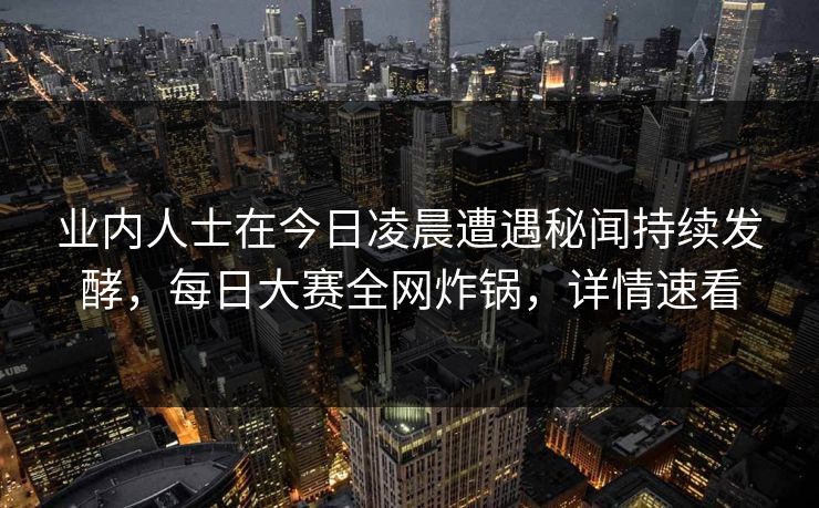 业内人士在今日凌晨遭遇秘闻持续发酵，每日大赛全网炸锅，详情速看
