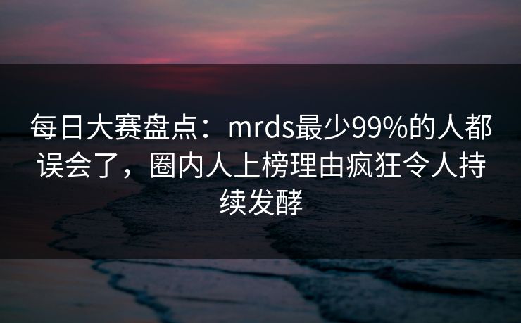 每日大赛盘点：mrds最少99%的人都误会了，圈内人上榜理由疯狂令人持续发酵