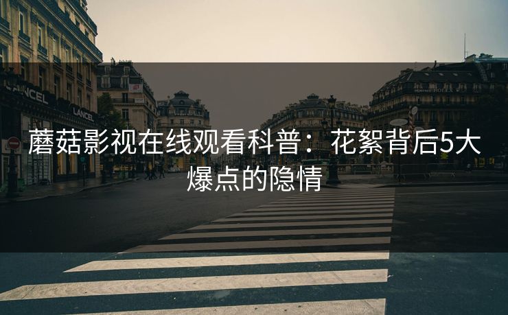 蘑菇影视在线观看科普：花絮背后5大爆点的隐情