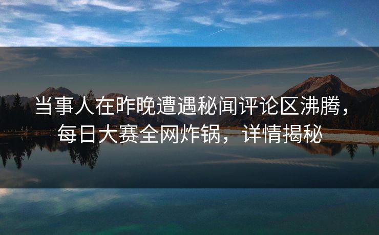 当事人在昨晚遭遇秘闻评论区沸腾，每日大赛全网炸锅，详情揭秘