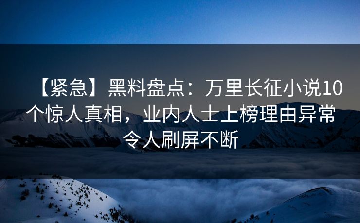 【紧急】黑料盘点：万里长征小说10个惊人真相，业内人士上榜理由异常令人刷屏不断