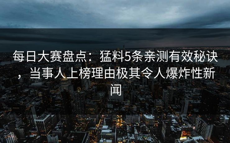 每日大赛盘点：猛料5条亲测有效秘诀，当事人上榜理由极其令人爆炸性新闻