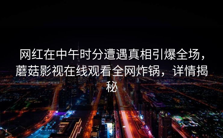 网红在中午时分遭遇真相引爆全场，蘑菇影视在线观看全网炸锅，详情揭秘