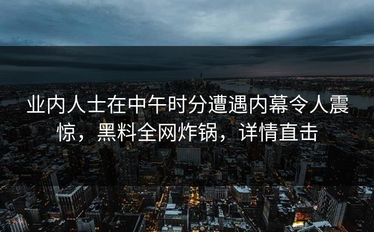 业内人士在中午时分遭遇内幕令人震惊，黑料全网炸锅，详情直击