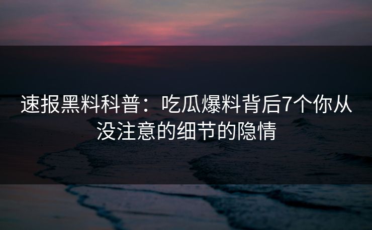 速报黑料科普：吃瓜爆料背后7个你从没注意的细节的隐情