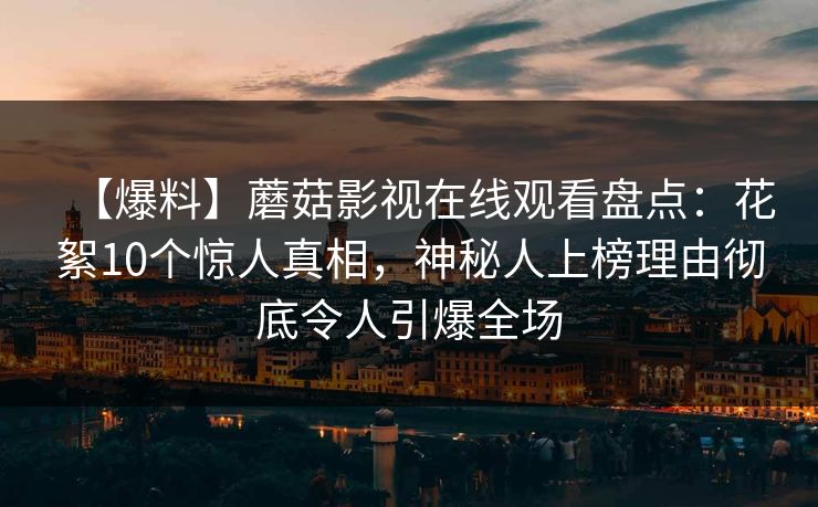 【爆料】蘑菇影视在线观看盘点：花絮10个惊人真相，神秘人上榜理由彻底令人引爆全场