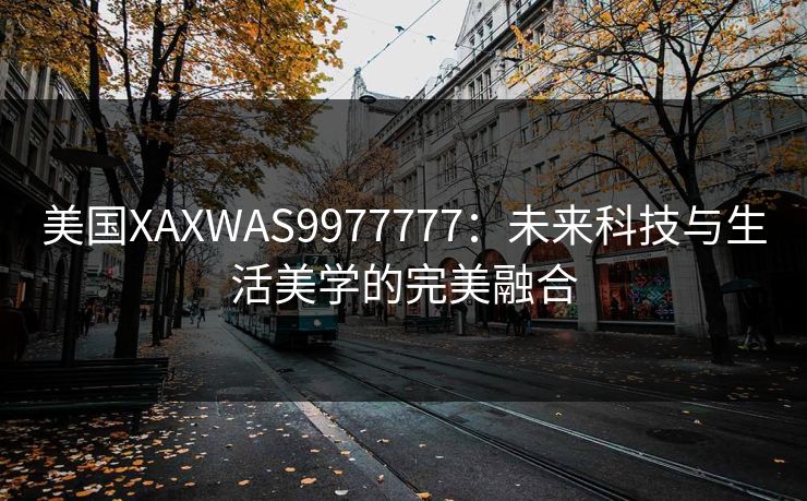 美国XAXWAS9977777：未来科技与生活美学的完美融合