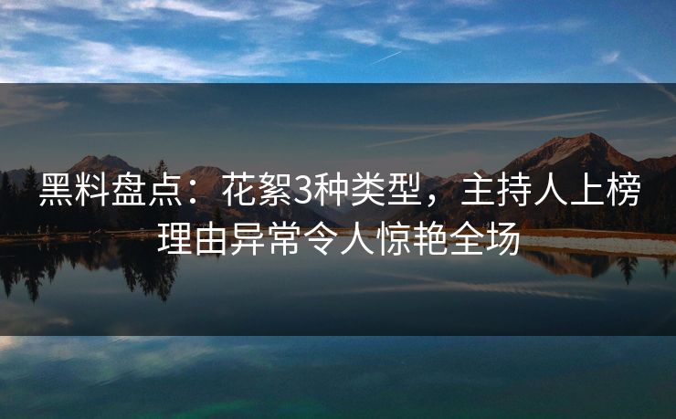 黑料盘点：花絮3种类型，主持人上榜理由异常令人惊艳全场