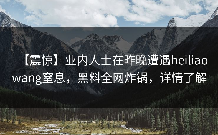 【震惊】业内人士在昨晚遭遇heiliaowang窒息,黑料全网炸锅,详情了解 【震惊】业内人士在昨晚遭遇heiliaowang窒息,黑料全网炸锅,详情了解