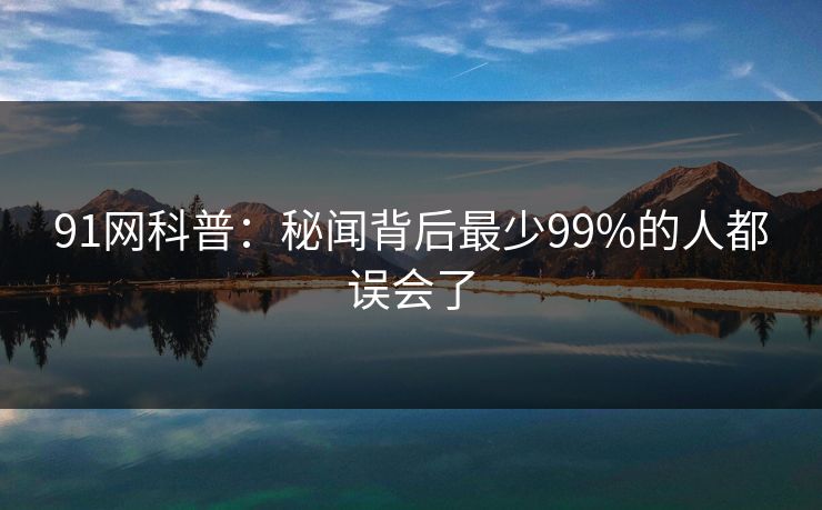 91网科普：秘闻背后最少99%的人都误会了