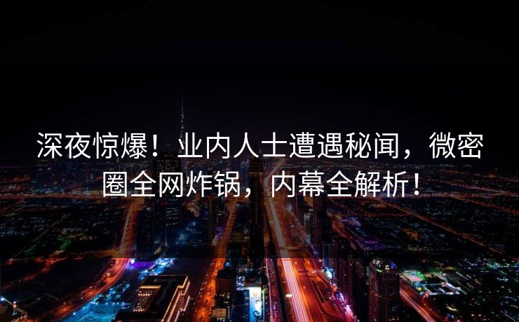 深夜惊爆！业内人士遭遇秘闻，微密圈全网炸锅，内幕全解析！