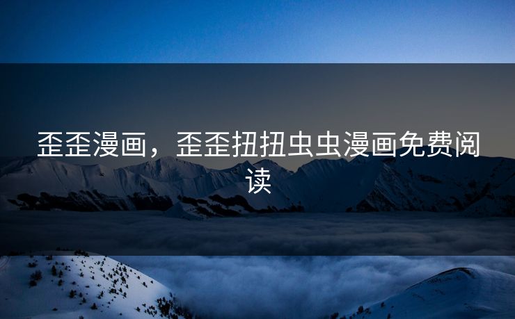 歪歪漫画，歪歪扭扭虫虫漫画免费阅读