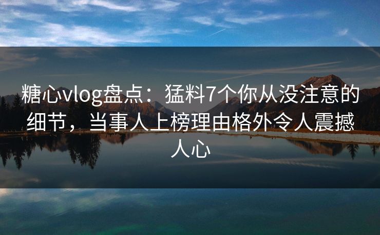糖心vlog盘点:猛料7个你从没注意的细节,当事人上榜理由格外令人震撼人心 糖心vlog盘点:猛料7个你从没注意的细节,当事人上榜理由格外令人震撼人心