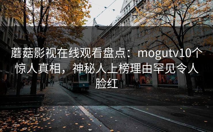 蘑菇影视在线观看盘点:mogutv10个惊人真相,神秘人上榜理由罕见令人脸红 蘑菇影视在线观看盘点:mogutv10个惊人真相,神秘人上榜理由罕见令人脸红