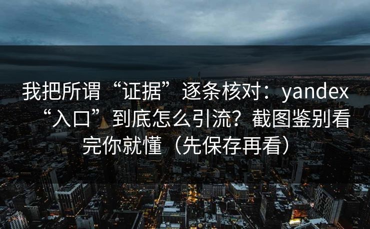 我把所谓“证据”逐条核对：yandex“入口”到底怎么引流？截图鉴别看完你就懂（先保存再看）