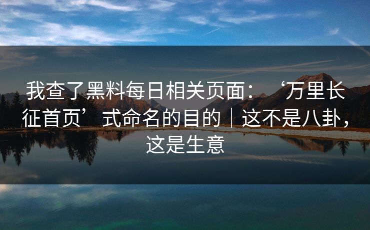我查了黑料每日相关页面:‘万里长征首页’式命名的目的|这不是八卦,这是生意 我查了黑料每日相关页面:‘万里长征首页’式命名的目的|这不是八卦,这是生意