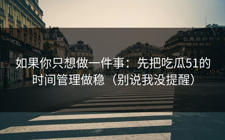 如果你只想做一件事:先把吃瓜51的时间管理做稳(别说我没提醒) 如果你只想做一件事:先把吃瓜51的时间管理做稳(别说我没提醒)