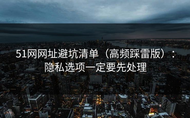 51网网址避坑清单(高频踩雷版):隐私选项一定要先处理 51网网址避坑清单(高频踩雷版):隐私选项一定要先处理