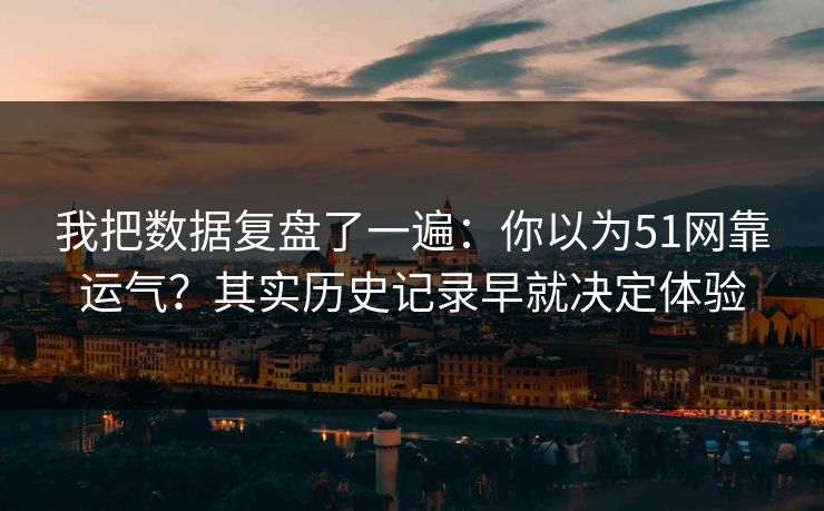 我把数据复盘了一遍：你以为51网靠运气？其实历史记录早就决定体验