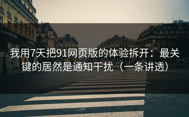 我用7天把91网页版的体验拆开:最关键的居然是通知干扰(一条讲透) 我用7天把91网页版的体验拆开:最关键的居然是通知干扰(一条讲透)