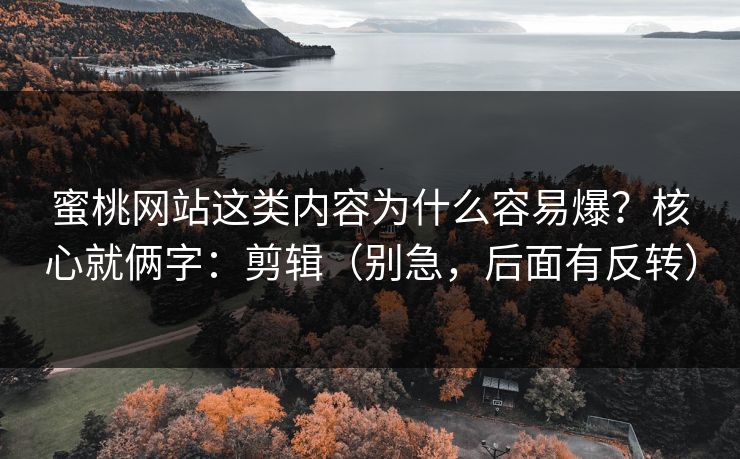 蜜桃网站这类内容为什么容易爆?核心就俩字:剪辑(别急,后面有反转) 蜜桃网站这类内容为什么容易爆?核心就俩字:剪辑(别急,后面有反转)