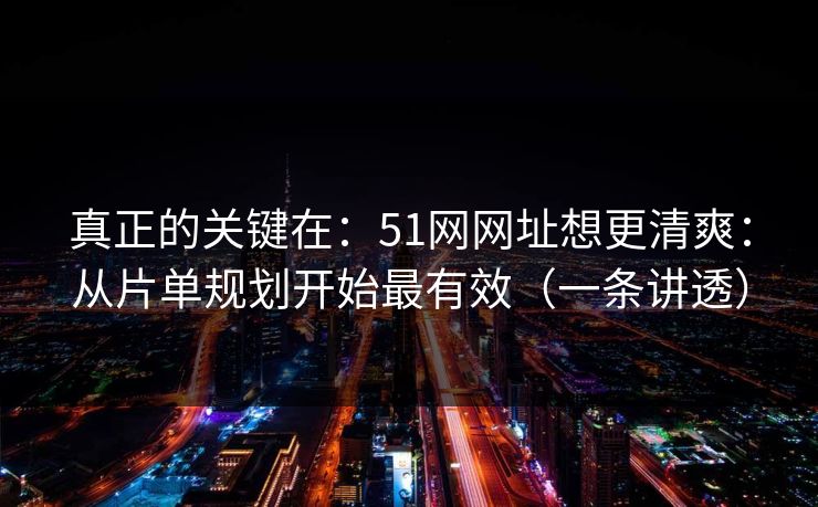 真正的关键在:51网网址想更清爽:从片单规划开始最有效(一条讲透) 真正的关键在:51网网址想更清爽:从片单规划开始最有效(一条讲透)
