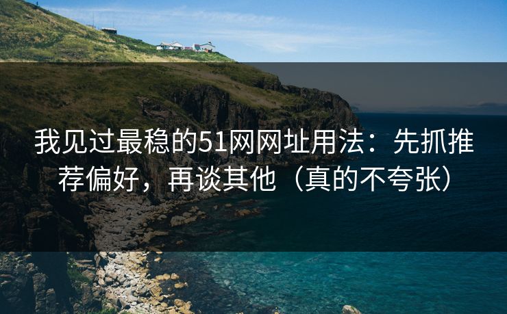 我见过最稳的51网网址用法：先抓推荐偏好，再谈其他（真的不夸张）