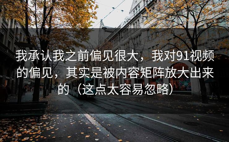 我承认我之前偏见很大，我对91视频的偏见，其实是被内容矩阵放大出来的（这点太容易忽略）