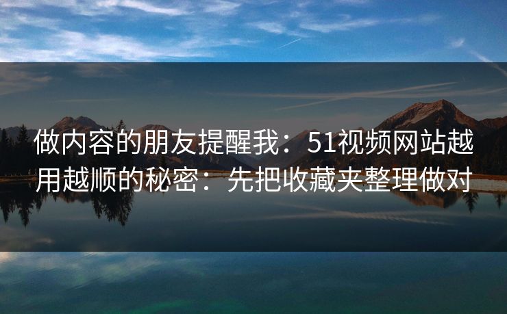 做内容的朋友提醒我：51视频网站越用越顺的秘密：先把收藏夹整理做对