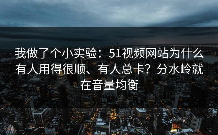 我做了个小实验：51视频网站为什么有人用得很顺、有人总卡？分水岭就在音量均衡