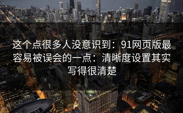 这个点很多人没意识到：91网页版最容易被误会的一点：清晰度设置其实写得很清楚