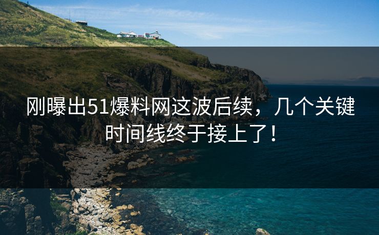 刚曝出51爆料网这波后续,几个关键时间线终于接上了! 刚曝出51爆料网这波后续,几个关键时间线终于接上了!